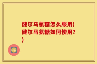 健尔马氨糖怎么服用(健尔马氨糖如何使用？)