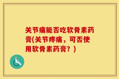 关节痛能否吃软骨素药膏(关节疼痛，可否使用软骨素药膏？)