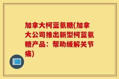 加拿大柯蓝氨糖(加拿大公司推出新型柯蓝氨糖产品：帮助缓解关节痛)