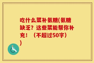 吃什么菜补氨糖(氨糖缺乏？这些菜能帮你补充！（不超过50字）)