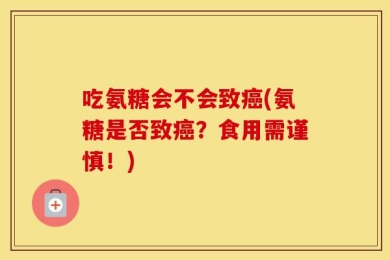 吃氨糖会不会致癌(氨糖是否致癌？食用需谨慎！)