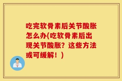 吃完软骨素后关节酸胀怎么办(吃软骨素后出现关节酸胀？这些方法或可缓解！)
