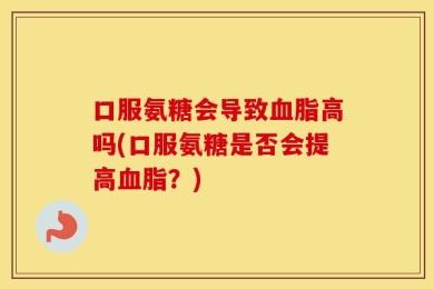 口服氨糖会导致血脂高吗(口服氨糖是否会提高血脂？)