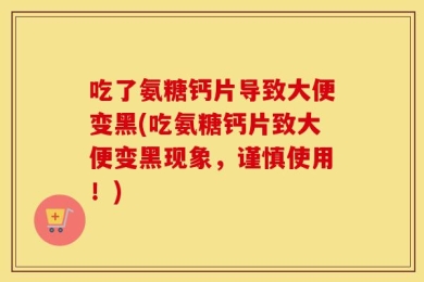吃了氨糖钙片导致大便变黑(吃氨糖钙片致大便变黑现象，谨慎使用！)