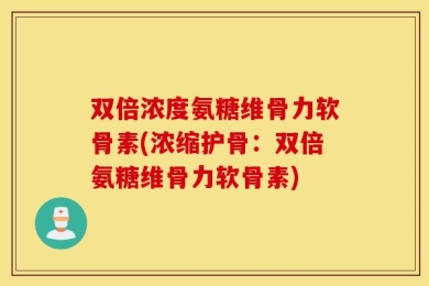 双倍浓度氨糖维骨力软骨素(浓缩护骨：双倍氨糖维骨力软骨素)