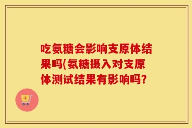吃氨糖会影响支原体结果吗(氨糖摄入对支原体测试结果有影响吗？