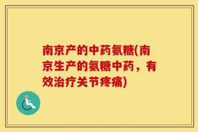 南京产的中药氨糖(南京生产的氨糖中药，有效治疗关节疼痛)