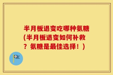 半月板退变吃哪种氨糖(半月板退变如何补救？氨糖是最佳选择！)