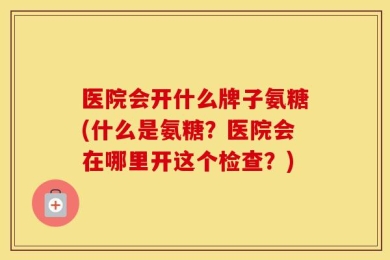 医院会开什么牌子氨糖(什么是氨糖？医院会在哪里开这个检查？)