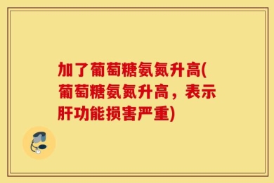 加了葡萄糖氨氮升高(葡萄糖氨氮升高，表示肝功能损害严重)