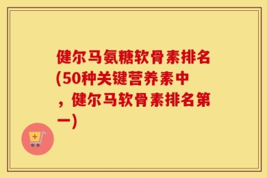 健尔马氨糖软骨素排名(50种关键营养素中，健尔马软骨素排名第一)