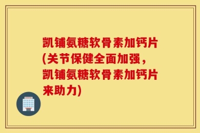 凯铺氨糖软骨素加钙片(关节保健全面加强，凯铺氨糖软骨素加钙片来助力)