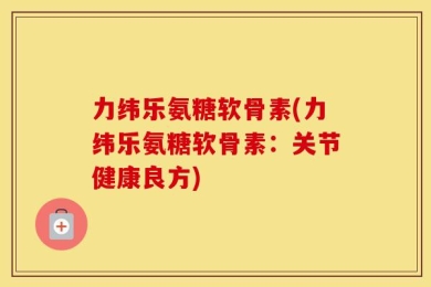力纬乐氨糖软骨素(力纬乐氨糖软骨素：关节健康良方)