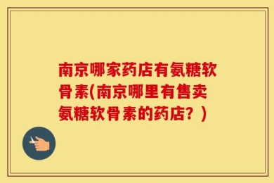 南京哪家药店有氨糖软骨素(南京哪里有售卖氨糖软骨素的药店？)