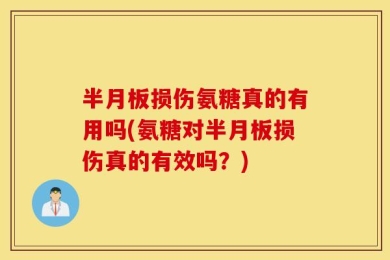 半月板损伤氨糖真的有用吗(氨糖对半月板损伤真的有效吗？)