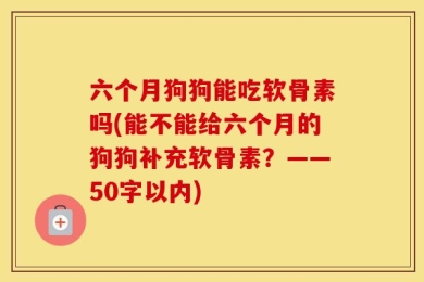 六个月狗狗能吃软骨素吗(能不能给六个月的狗狗补充软骨素？——50字以内)