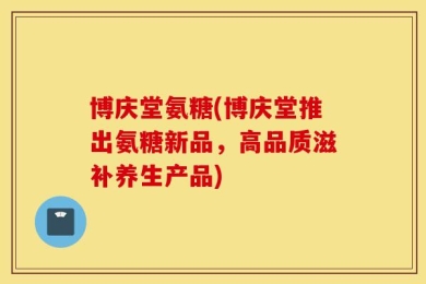 博庆堂氨糖(博庆堂推出氨糖新品，高品质滋补养生产品)