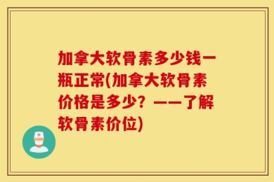 加拿大软骨素多少钱一瓶正常(加拿大软骨素价格是多少？——了解软骨素价位)