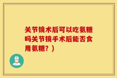 关节镜术后可以吃氨糖吗关节镜手术后能否食用氨糖？)