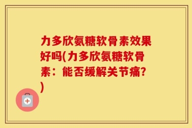 力多欣氨糖软骨素效果好吗(力多欣氨糖软骨素：能否缓解关节痛？)