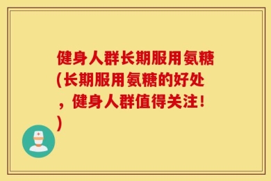 健身人群长期服用氨糖(长期服用氨糖的好处，健身人群值得关注！)