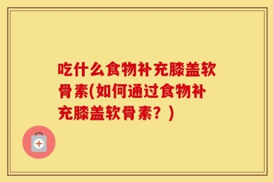 吃什么食物补充膝盖软骨素(如何通过食物补充膝盖软骨素？)