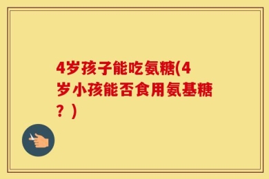 4岁孩子能吃氨糖(4岁小孩能否食用氨基糖？)