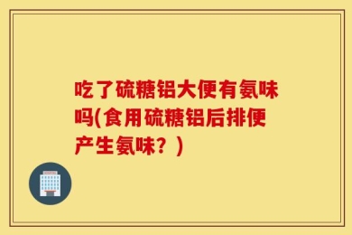 吃了硫糖铝大便有氨味吗(食用硫糖铝后排便产生氨味？)