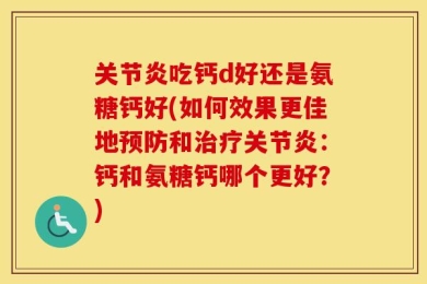 关节炎吃钙d好还是氨糖钙好(如何效果更佳地预防和治疗关节炎：钙和氨糖钙哪个更好？)