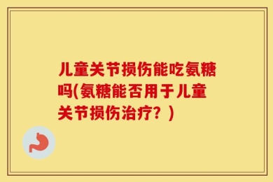 儿童关节损伤能吃氨糖吗(氨糖能否用于儿童关节损伤治疗？)