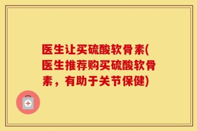 医生让买硫酸软骨素(医生推荐购买硫酸软骨素，有助于关节保健)