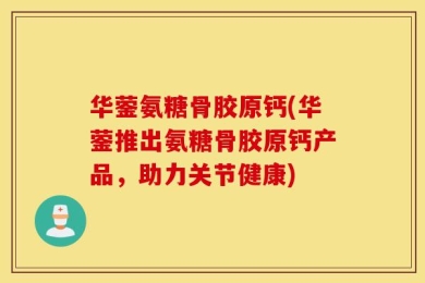 华蓥氨糖骨胶原钙(华蓥推出氨糖骨胶原钙产品，助力关节健康)