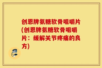 创恩牌氨糖软骨咀嚼片(创恩牌氨糖软骨咀嚼片：缓解关节疼痛的良方)