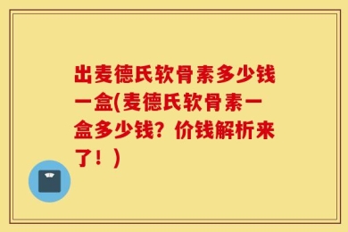 出麦德氏软骨素多少钱一盒(麦德氏软骨素一盒多少钱？价钱解析来了！)