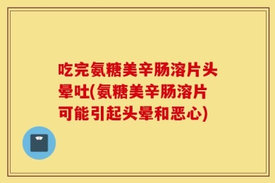 吃完氨糖美辛肠溶片头晕吐(氨糖美辛肠溶片可能引起头晕和恶心)