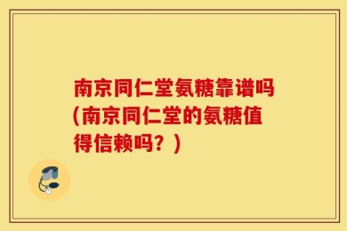 南京同仁堂氨糖靠谱吗(南京同仁堂的氨糖值得信赖吗？)