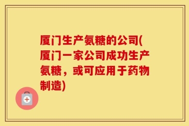厦门生产氨糖的公司(厦门一家公司成功生产氨糖，或可应用于药物制造)