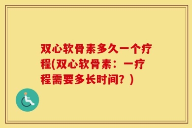双心软骨素多久一个疗程(双心软骨素：一疗程需要多长时间？)