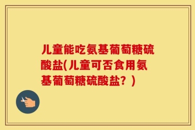 儿童能吃氨基葡萄糖硫酸盐(儿童可否食用氨基葡萄糖硫酸盐？)