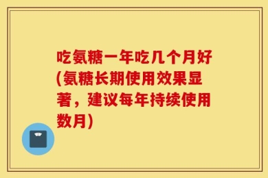 吃氨糖一年吃几个月好(氨糖长期使用效果显著，建议每年持续使用数月)