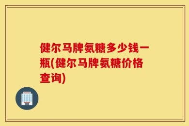 健尔马牌氨糖多少钱一瓶(健尔马牌氨糖价格查询)