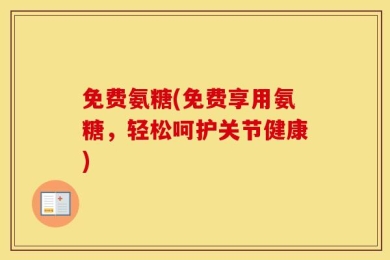 免费氨糖(免费享用氨糖，轻松呵护关节健康)