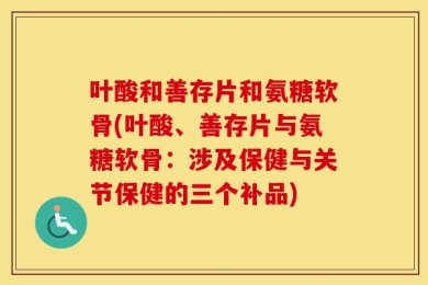 叶酸和善存片和氨糖软骨(叶酸、善存片与氨糖软骨：涉及保健与关节保健的三个补品)