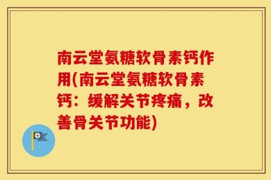 南云堂氨糖软骨素钙作用(南云堂氨糖软骨素钙：缓解关节疼痛，改善骨关节功能)