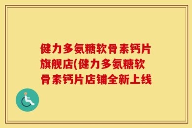 健力多氨糖软骨素钙片旗舰店(健力多氨糖软骨素钙片店铺全新上线