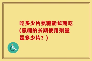 吃多少片氨糖能长期吃(氨糖的长期使用剂量是多少片？)