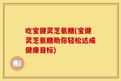 吃宝健灵芝氨糖(宝健灵芝氨糖助你轻松达成健康目标)