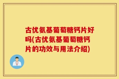 古优氨基葡萄糖钙片好吗(古优氨基葡萄糖钙片的功效与用法介绍)