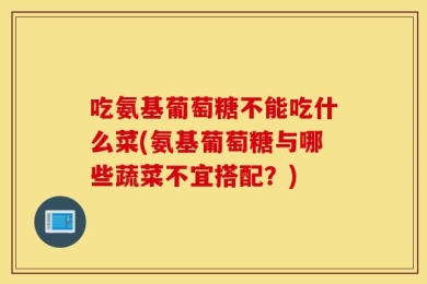 吃氨基葡萄糖不能吃什么菜(氨基葡萄糖与哪些蔬菜不宜搭配？)