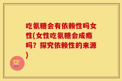 吃氨糖会有依赖性吗女性(女性吃氨糖会成瘾吗？探究依赖性的来源)